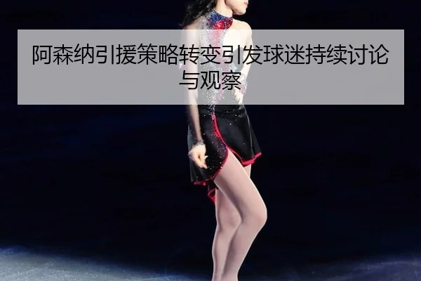 阿森纳引援策略转变引发球迷持续讨论与观察