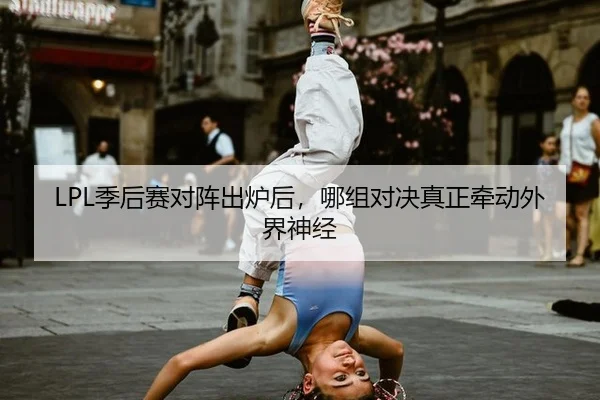 LPL季后赛对阵出炉后，哪组对决真正牵动外界神经