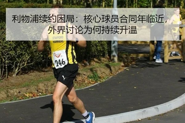 利物浦续约困局：核心球员合同年临近，外界讨论为何持续升温