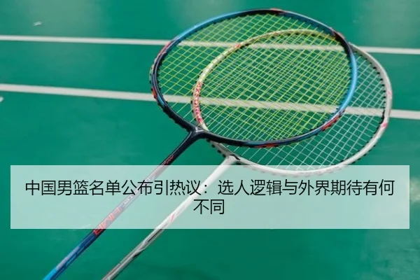 中国男篮名单公布引热议：选人逻辑与外界期待有何不同